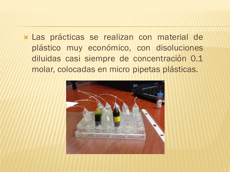 Las prácticas se realizan con material de plástico muy económico, con disoluciones diluidas casi siempre de concentración 0.1 molar, colocadas en micro pipetas plásticas.
