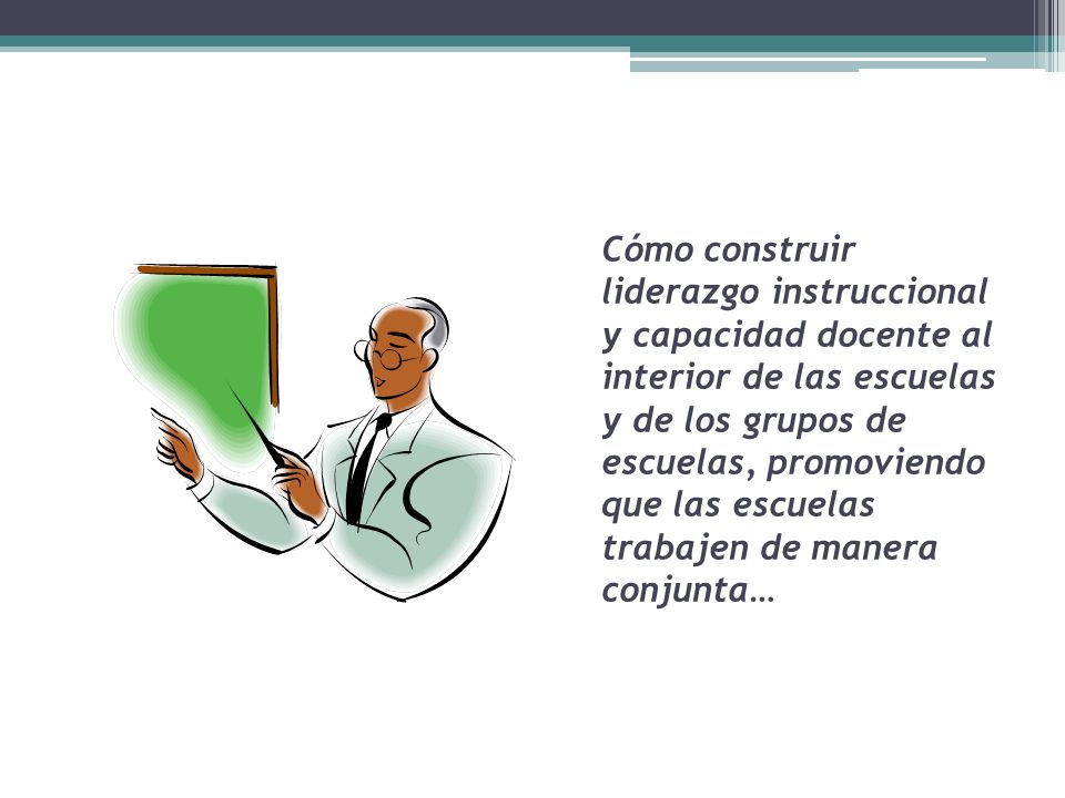 Cómo construir liderazgo instruccional y capacidad docente al interior de las escuelas y de los grupos de escuelas, promoviendo que las escuelas trabajen de manera conjunta…