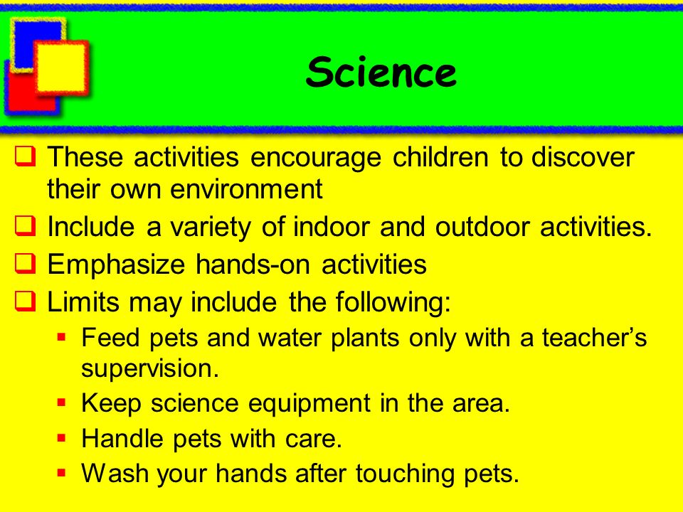 Science These activities encourage children to discover their own environment. Include a variety of indoor and outdoor activities.