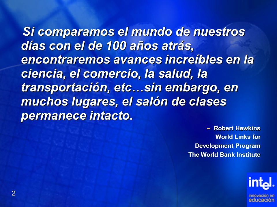 Si comparamos el mundo de nuestros días con el de 100 años atrás, encontraremos avances increíbles en la ciencia, el comercio, la salud, la transportación, etc…sin embargo, en muchos lugares, el salón de clases permanece intacto.