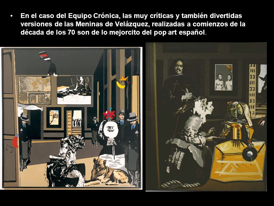 En el caso del Equipo Crónica, las muy críticas y también divertidas versiones de las Meninas de Velázquez, realizadas a comienzos de la década de los 70 son de lo mejorcito del pop art español.