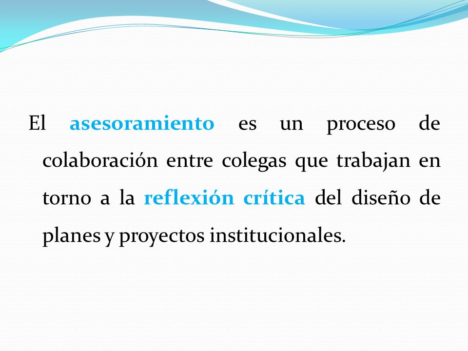 El asesoramiento es un proceso de colaboración entre colegas que trabajan en torno a la reflexión crítica del diseño de planes y proyectos institucionales.
