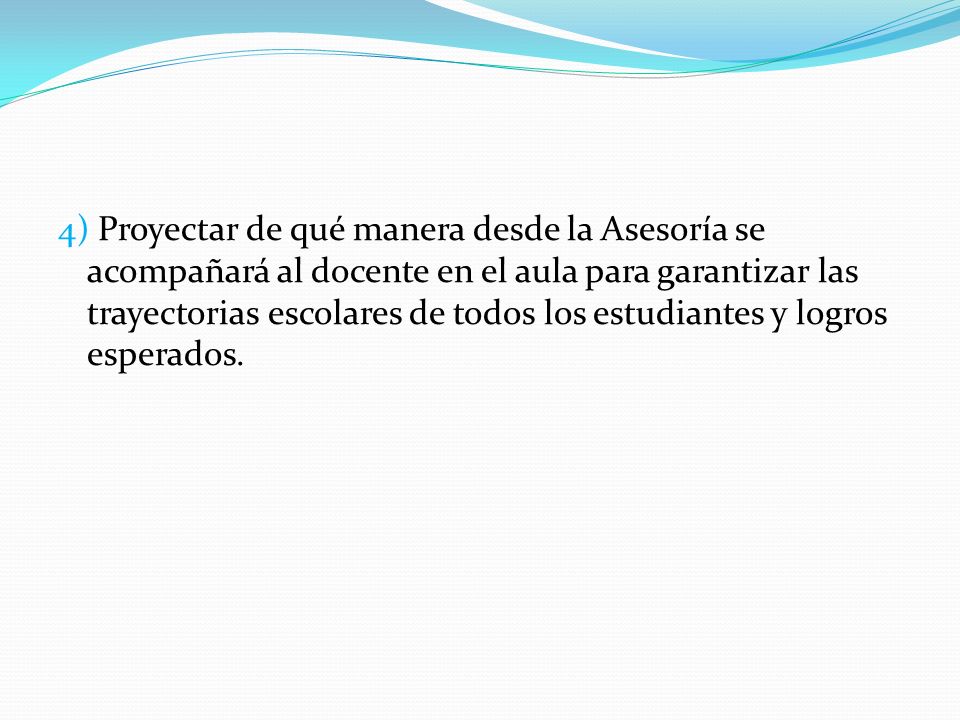 4) Proyectar de qué manera desde la Asesoría se acompañará al docente en el aula para garantizar las trayectorias escolares de todos los estudiantes y logros esperados.