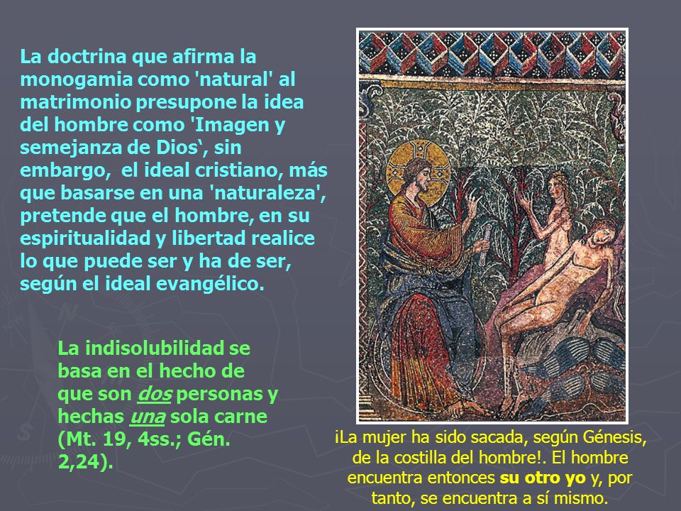 La doctrina que afirma la monogamia como natural al matrimonio presupone la idea del hombre como Imagen y semejanza de Dios‘, sin embargo, el ideal cristiano, más que basarse en una naturaleza , pretende que el hombre, en su espiritualidad y libertad realice lo que puede ser y ha de ser, según el ideal evangélico.