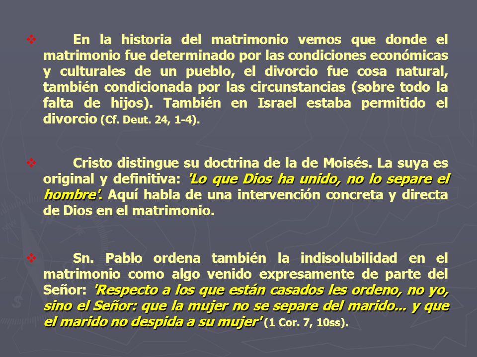 En la historia del matrimonio vemos que donde el matrimonio fue determinado por las condiciones económicas y culturales de un pueblo, el divorcio fue cosa natural, también condicionada por las circunstancias (sobre todo la falta de hijos). También en Israel estaba permitido el divorcio (Cf. Deut. 24, 1-4).