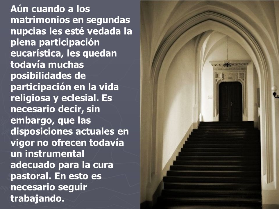 Aún cuando a los matrimonios en segundas nupcias les esté vedada la plena participación eucarística, les quedan todavía muchas posibilidades de participación en la vida religiosa y eclesial.