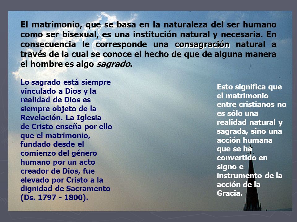 El matrimonio, que se basa en la naturaleza del ser humano como ser bisexual, es una institución natural y necesaria. En consecuencia le corresponde una consagración natural a través de la cual se conoce el hecho de que de alguna manera el hombre es algo sagrado.