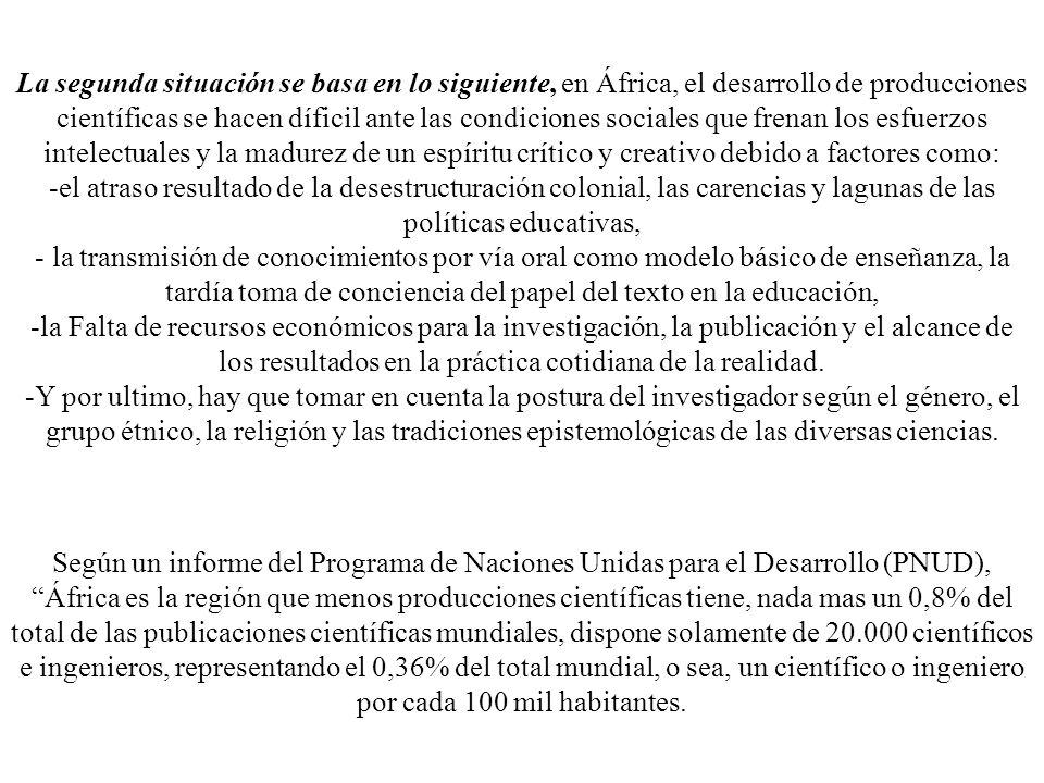 La segunda situación se basa en lo siguiente, en África, el desarrollo de producciones científicas se hacen díficil ante las condiciones sociales que frenan los esfuerzos intelectuales y la madurez de un espíritu crítico y creativo debido a factores como: