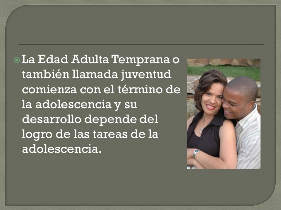 La Edad Adulta Temprana o también llamada juventud comienza con el término de la adolescencia y su desarrollo depende del logro de las tareas de la adolescencia.