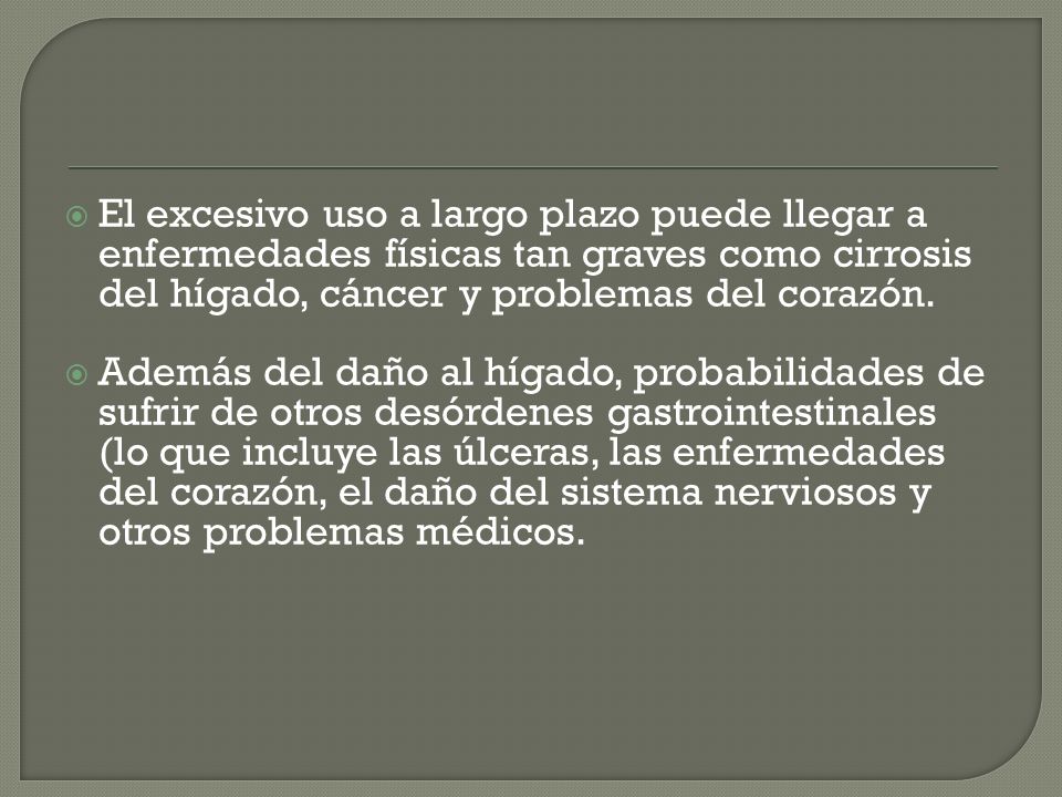 El excesivo uso a largo plazo puede llegar a enfermedades físicas tan graves como cirrosis del hígado, cáncer y problemas del corazón.