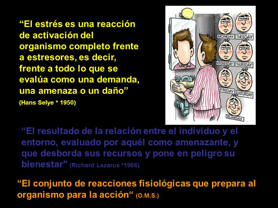 El estrés es una reacción de activación del organismo completo frente a estresores, es decir, frente a todo lo que se evalúa como una demanda, una amenaza o un daño (Hans Selye * 1950)