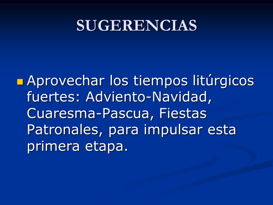 SUGERENCIAS Aprovechar los tiempos litúrgicos fuertes: Adviento-Navidad, Cuaresma-Pascua, Fiestas Patronales, para impulsar esta primera etapa.