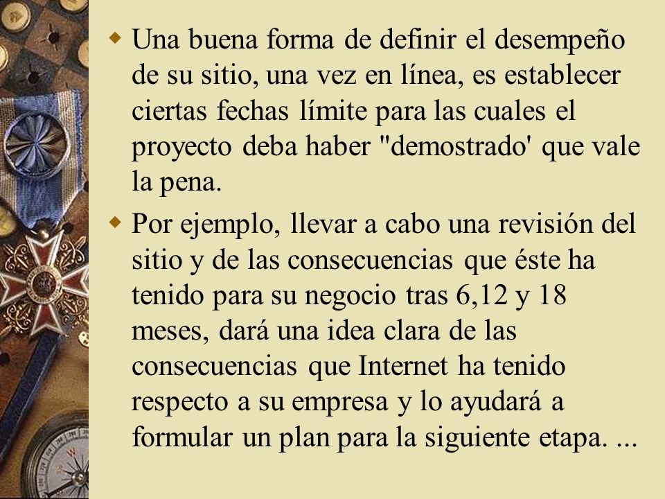 Una buena forma de definir el desempeño de su sitio, una vez en línea, es establecer ciertas fechas límite para las cuales el proyecto deba haber demostrado que vale la pena.