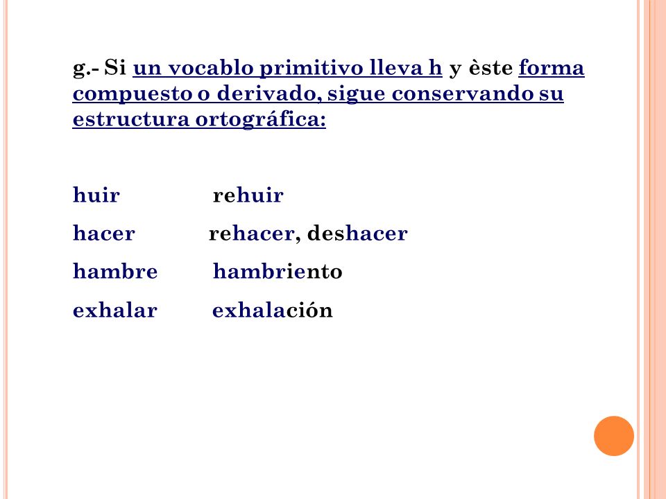 g.- Si un vocablo primitivo lleva h y èste forma compuesto o derivado, sigue conservando su estructura ortográfica: