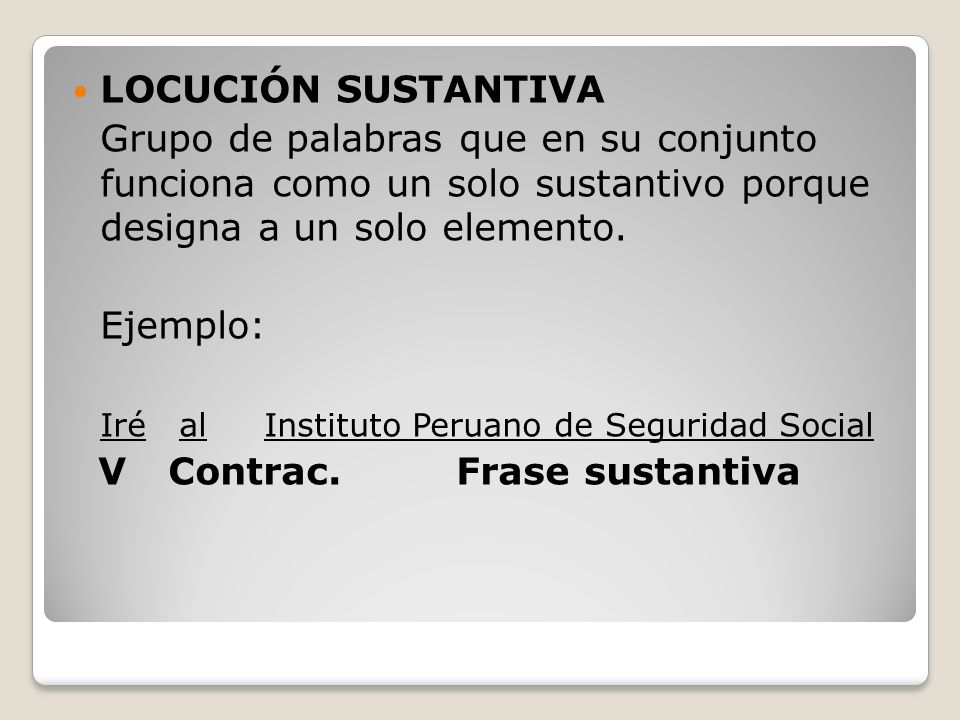 LOCUCIÓN SUSTANTIVA Grupo de palabras que en su conjunto funciona como un solo sustantivo porque designa a un solo elemento.