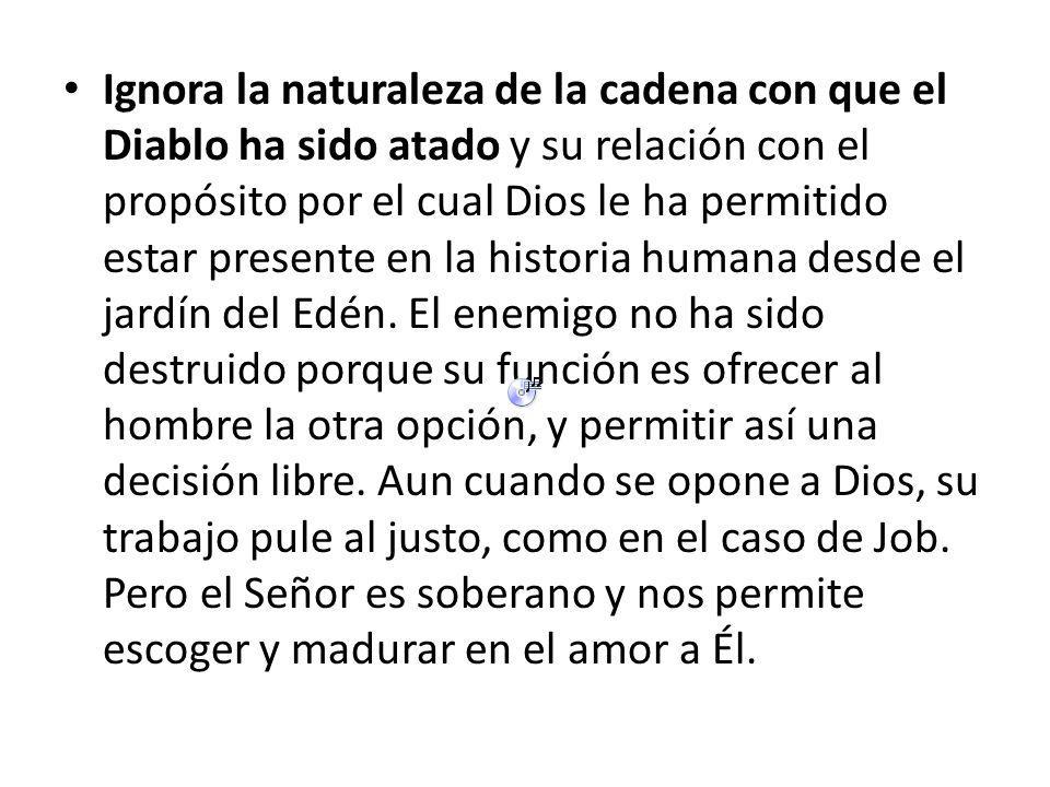 Ignora la naturaleza de la cadena con que el Diablo ha sido atado y su relación con el propósito por el cual Dios le ha permitido estar presente en la historia humana desde el jardín del Edén.