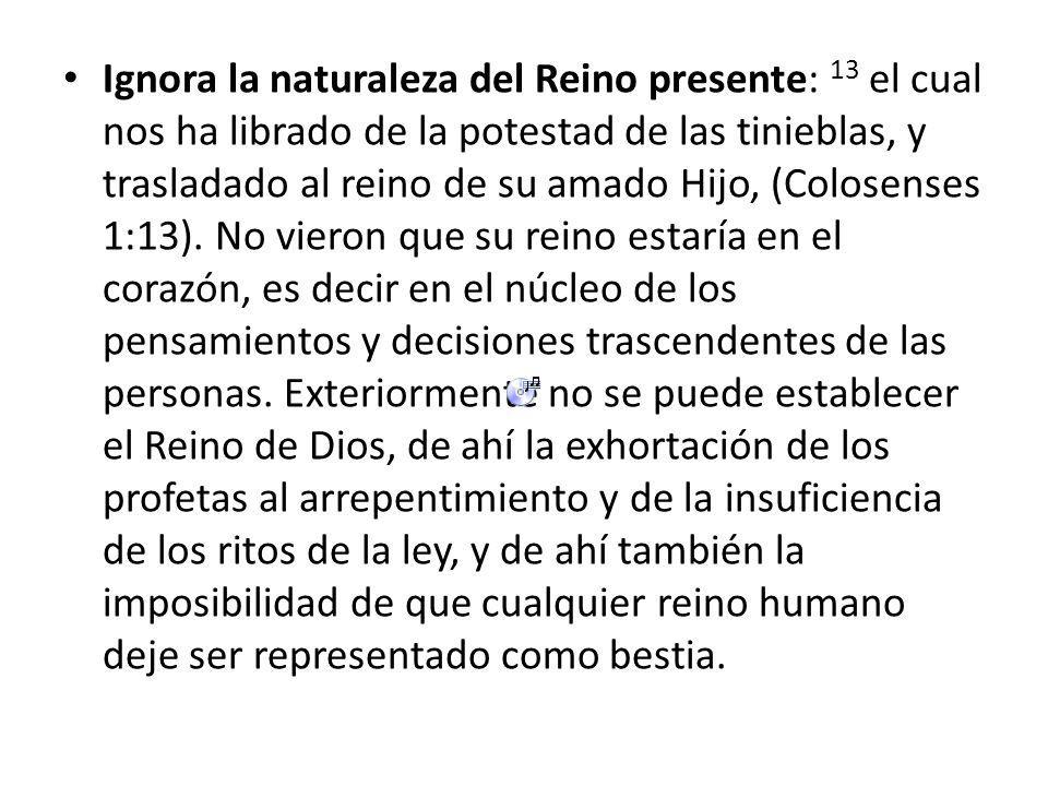 Ignora la naturaleza del Reino presente: 13 el cual nos ha librado de la potestad de las tinieblas, y trasladado al reino de su amado Hijo, (Colosenses 1:13).