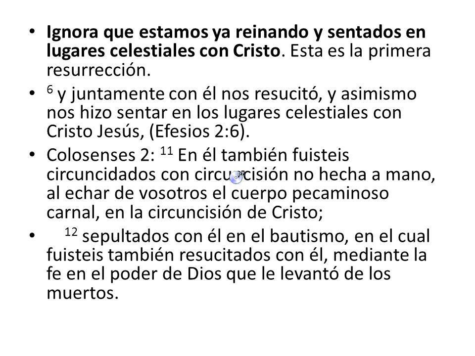 Ignora que estamos ya reinando y sentados en lugares celestiales con Cristo. Esta es la primera resurrección.