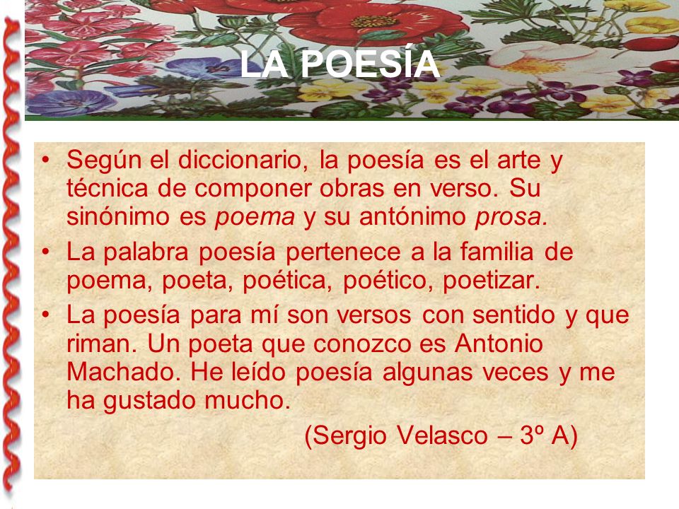 LA POESÍA Según el diccionario, la poesía es el arte y técnica de componer obras en verso. Su sinónimo es poema y su antónimo prosa.