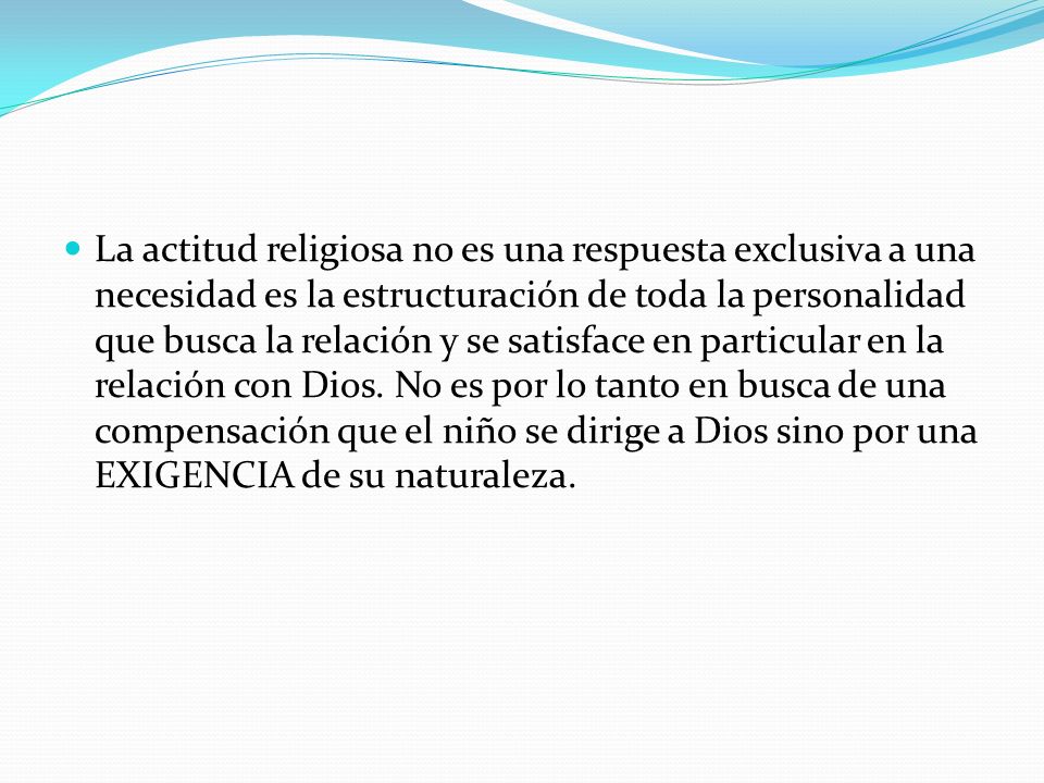 La actitud religiosa no es una respuesta exclusiva a una necesidad es la estructuración de toda la personalidad que busca la relación y se satisface en particular en la relación con Dios.