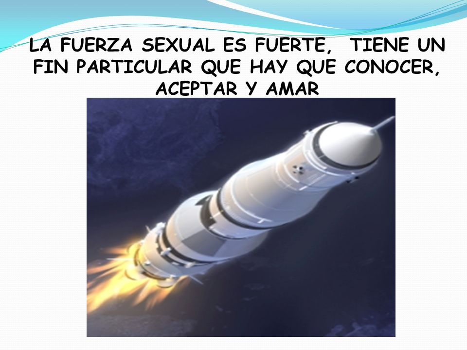 LA FUERZA SEXUAL ES FUERTE, TIENE UN FIN PARTICULAR QUE HAY QUE CONOCER, ACEPTAR Y AMAR