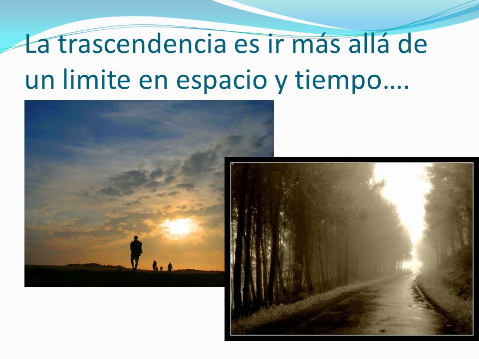 La trascendencia es ir más allá de un limite en espacio y tiempo….