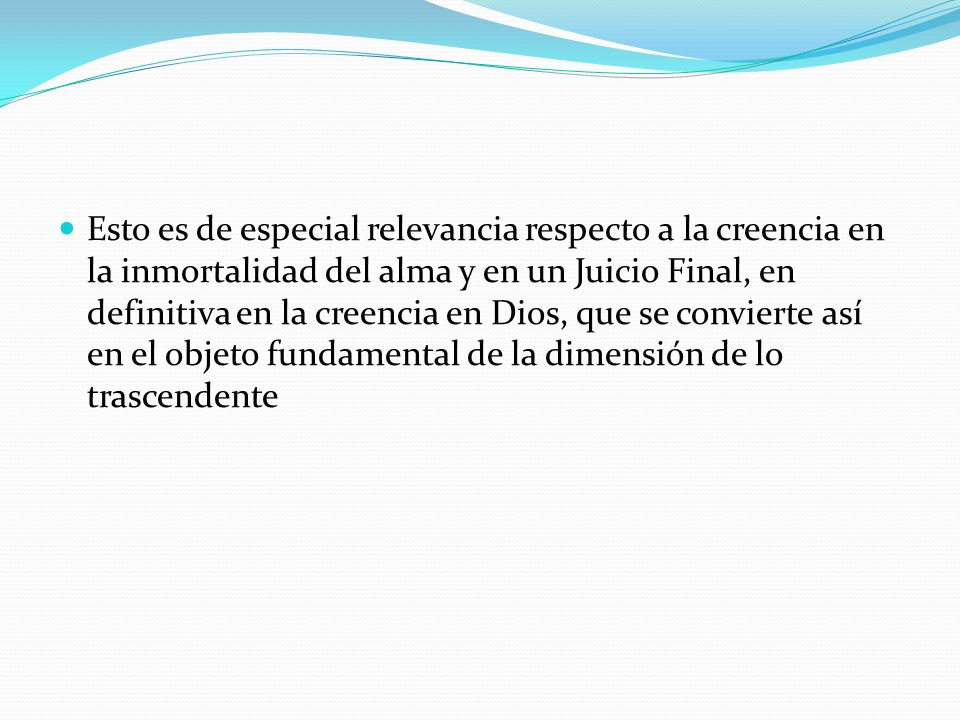 Esto es de especial relevancia respecto a la creencia en la inmortalidad del alma y en un Juicio Final, en definitiva en la creencia en Dios, que se convierte así en el objeto fundamental de la dimensión de lo trascendente