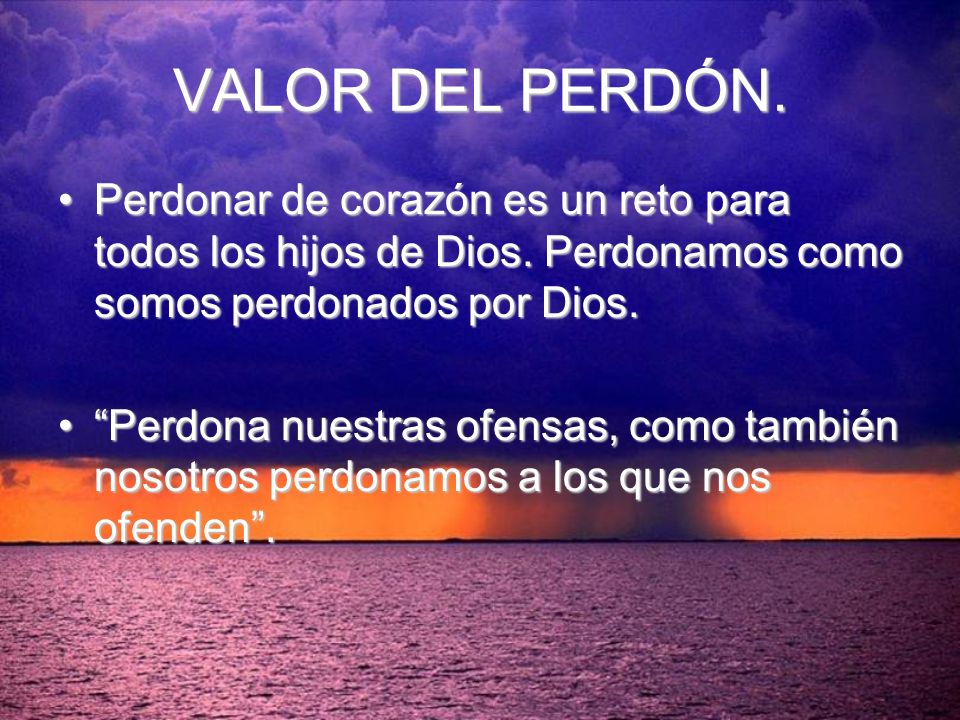 VALOR DEL PERDÓN. Perdonar de corazón es un reto para todos los hijos de Dios. Perdonamos como somos perdonados por Dios.