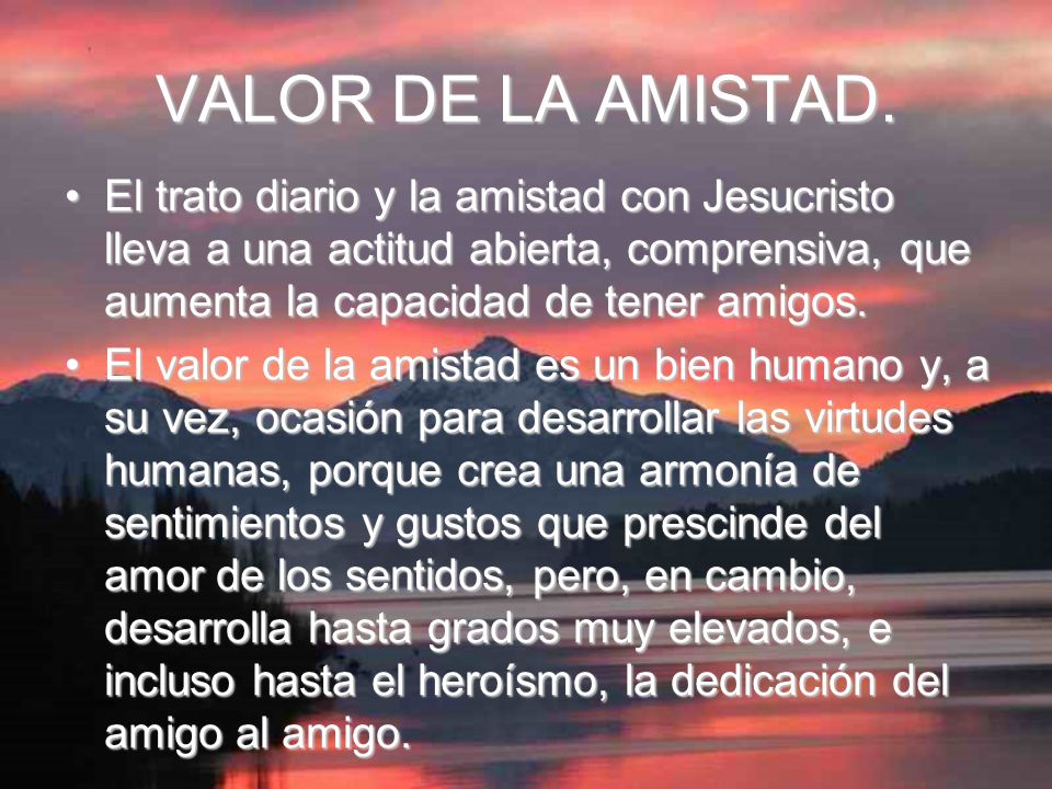 VALOR DE LA AMISTAD. El trato diario y la amistad con Jesucristo lleva a una actitud abierta, comprensiva, que aumenta la capacidad de tener amigos.