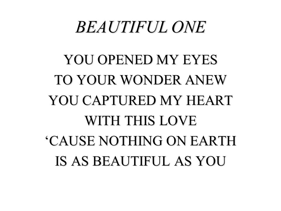 BEAUTIFUL ONE YOU OPENED MY EYES TO YOUR WONDER ANEW YOU CAPTURED MY HEART WITH THIS LOVE ‘CAUSE NOTHING ON EARTH IS AS BEAUTIFUL AS YOU