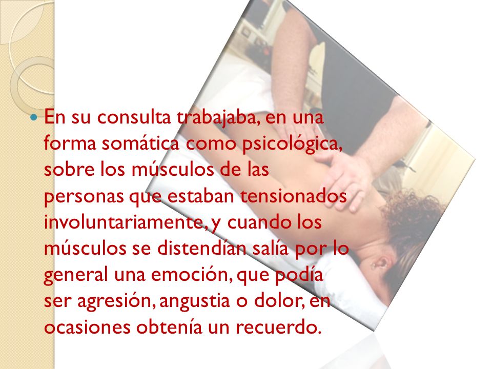 En su consulta trabajaba, en una forma somática como psicológica, sobre los músculos de las personas que estaban tensionados involuntariamente, y cuando los músculos se distendían salía por lo general una emoción, que podía ser agresión, angustia o dolor, en ocasiones obtenía un recuerdo.