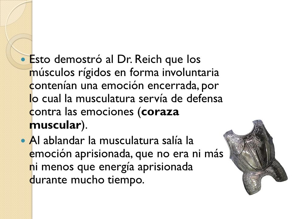 Esto demostró al Dr. Reich que los músculos rígidos en forma involuntaria contenían una emoción encerrada, por lo cual la musculatura servía de defensa contra las emociones (coraza muscular).
