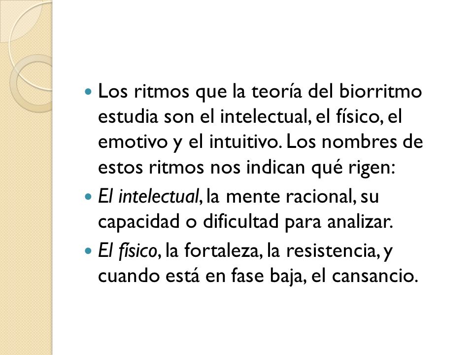 Los ritmos que la teoría del biorritmo estudia son el intelectual, el físico, el emotivo y el intuitivo. Los nombres de estos ritmos nos indican qué rigen: