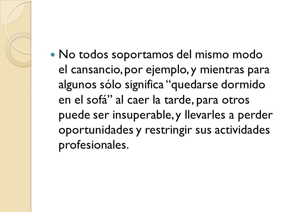 No todos soportamos del mismo modo el cansancio, por ejemplo, y mientras para algunos sólo significa quedarse dormido en el sofá al caer la tarde, para otros puede ser insuperable, y llevarles a perder oportunidades y restringir sus actividades profesionales.