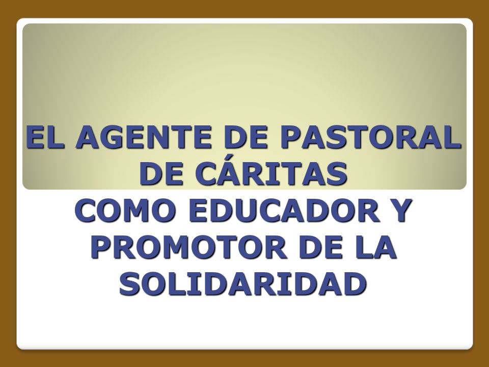 EL AGENTE DE PASTORAL DE CÁRITAS COMO EDUCADOR Y PROMOTOR DE LA SOLIDARIDAD