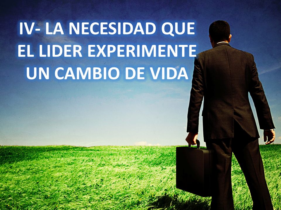 IV- LA NECESIDAD QUE EL LIDER EXPERIMENTE UN CAMBIO DE VIDA