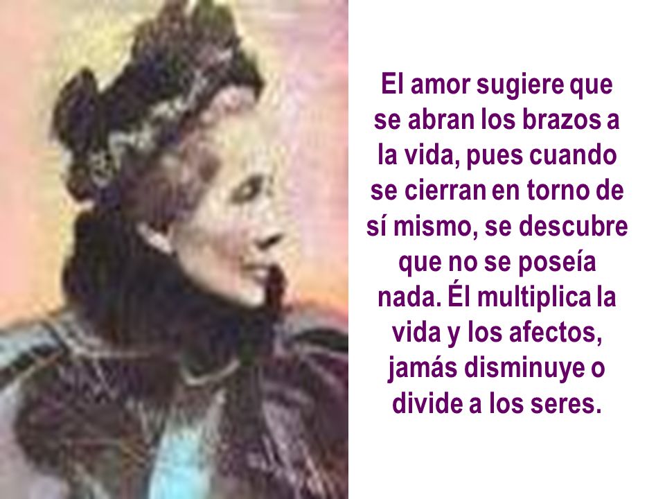 El amor sugiere que se abran los brazos a la vida, pues cuando se cierran en torno de sí mismo, se descubre que no se poseía nada.