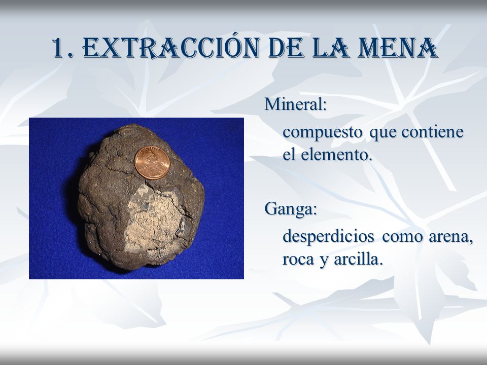 1. Extracción de la mena Mineral: compuesto que contiene el elemento.