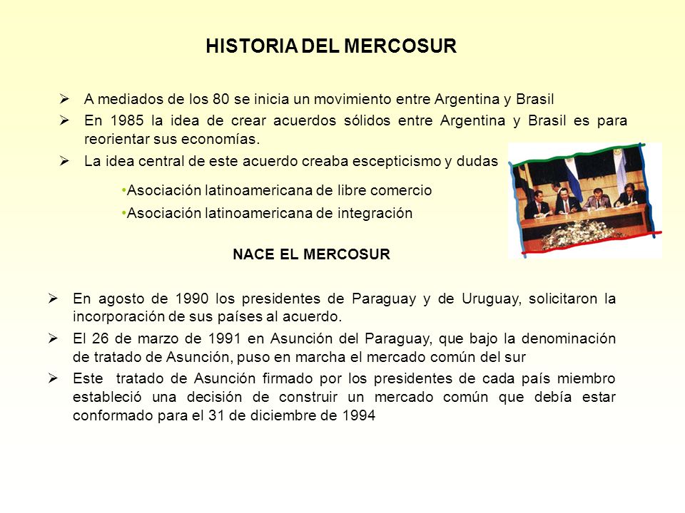 HISTORIA DEL MERCOSUR A mediados de los 80 se inicia un movimiento entre Argentina y Brasil.