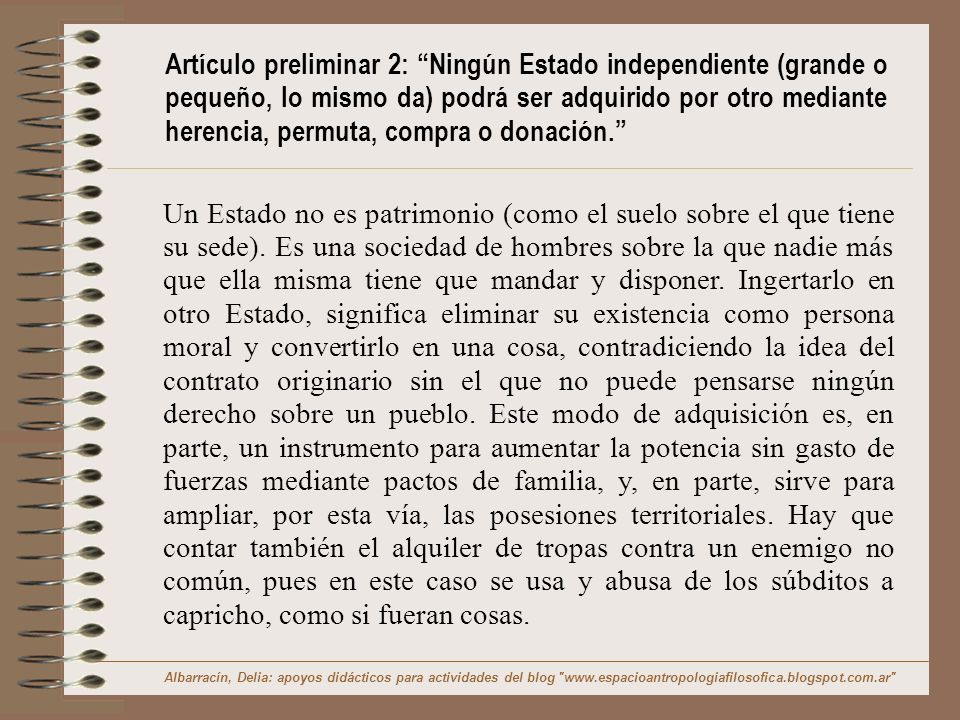 Artículo preliminar 2: Ningún Estado independiente (grande o pequeño, lo mismo da) podrá ser adquirido por otro mediante herencia, permuta, compra o donación.
