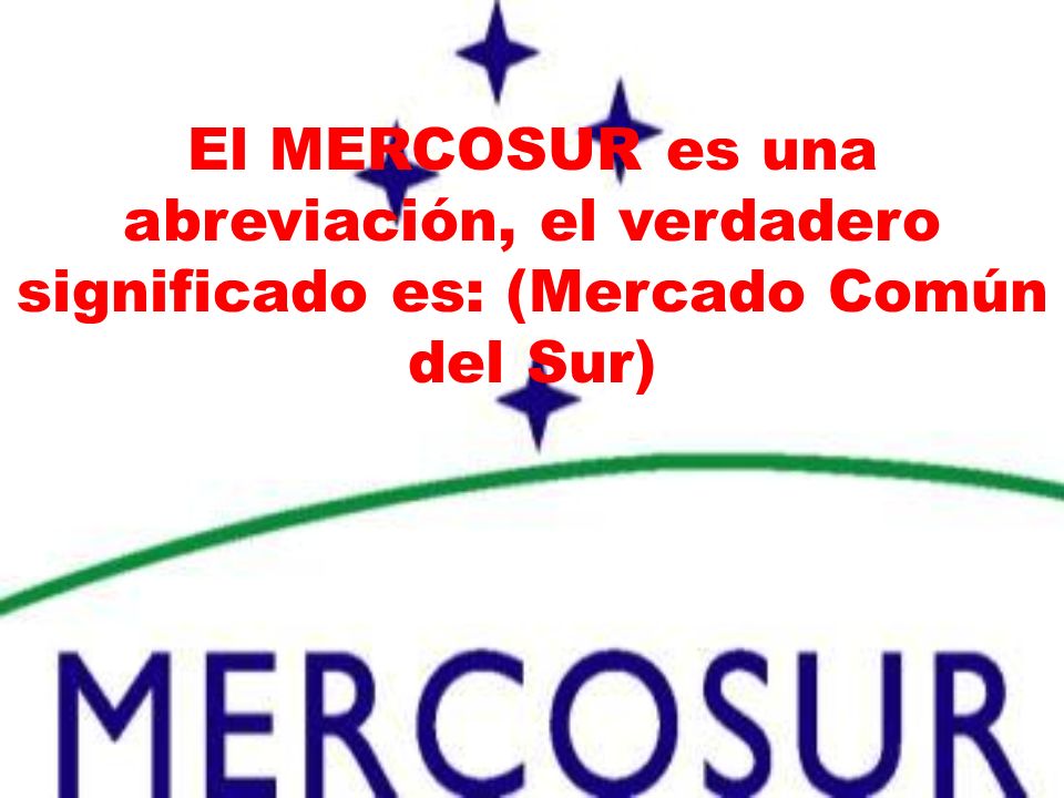 El MERCOSUR es una abreviación, el verdadero significado es: (Mercado Común del Sur)