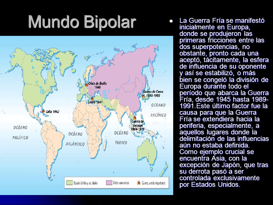 La Guerra Fría se manifestó inicialmente en Europa, donde se produjeron las primeras fricciones entre las dos superpotencias, no obstante, pronto cada una aceptó, tácitamente, la esfera de influencia de su oponente y así se estabilizó, o más bien se congeló la división de Europa durante todo el período que abarca la Guerra Fría, desde 1945 hasta Este último factor fue la causa para que la Guerra Fría se extendiera hacia la periferia, especialmente, a aquellos lugares donde la delimitación de las influencias aún no estaba definida. Como ejemplo crucial se encuentra Asia, con la excepción de Japón, que tras su derrota pasó a ser controlada exclusivamente por Estados Unidos.