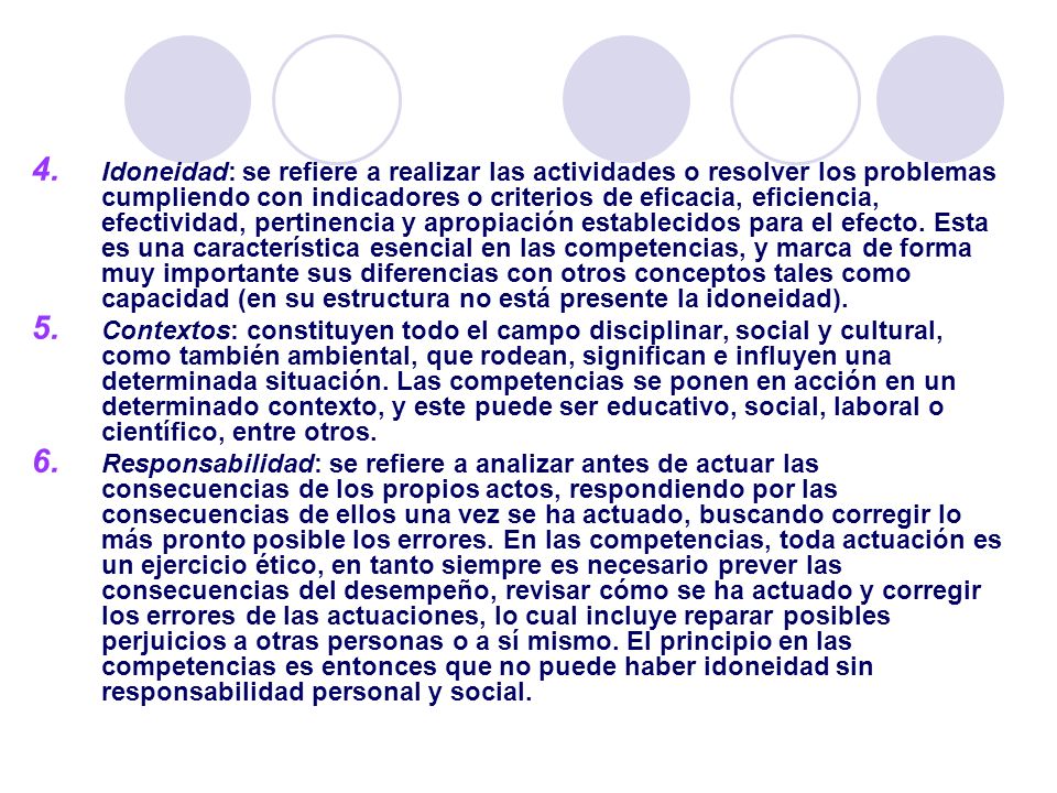 Idoneidad: se refiere a realizar las actividades o resolver los problemas cumpliendo con indicadores o criterios de eficacia, eficiencia, efectividad, pertinencia y apropiación establecidos para el efecto. Esta es una característica esencial en las competencias, y marca de forma muy importante sus diferencias con otros conceptos tales como capacidad (en su estructura no está presente la idoneidad).