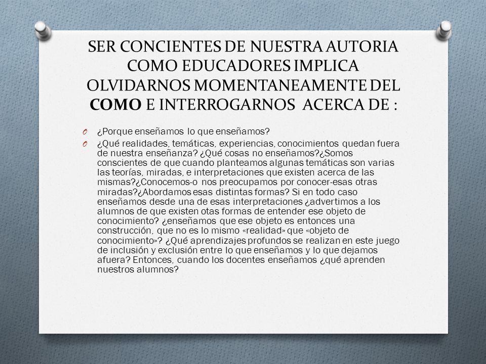 SER CONCIENTES DE NUESTRA AUTORIA COMO EDUCADORES IMPLICA OLVIDARNOS MOMENTANEAMENTE DEL COMO E INTERROGARNOS ACERCA DE :