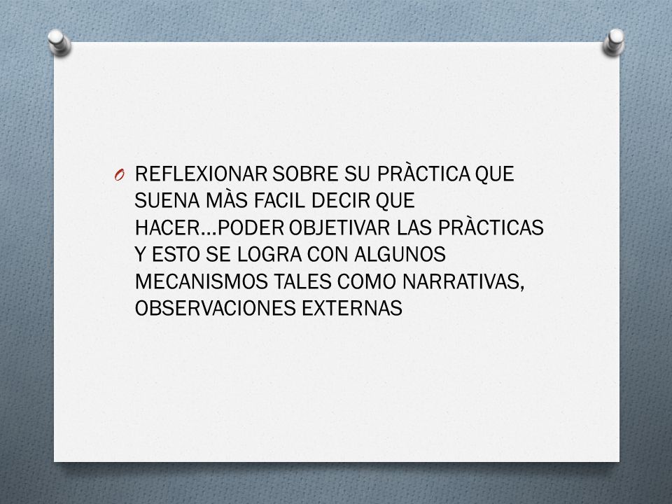 REFLEXIONAR SOBRE SU PRÀCTICA QUE SUENA MÀS FACIL DECIR QUE HACER…PODER OBJETIVAR LAS PRÀCTICAS Y ESTO SE LOGRA CON ALGUNOS MECANISMOS TALES COMO NARRATIVAS, OBSERVACIONES EXTERNAS