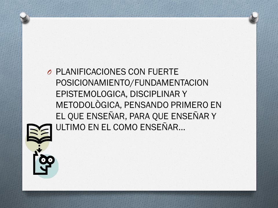 PLANIFICACIONES CON FUERTE POSICIONAMIENTO/FUNDAMENTACION EPISTEMOLOGICA, DISCIPLINAR Y METODOLÒGICA, PENSANDO PRIMERO EN EL QUE ENSEÑAR, PARA QUE ENSEÑAR Y ULTIMO EN EL COMO ENSEÑAR…
