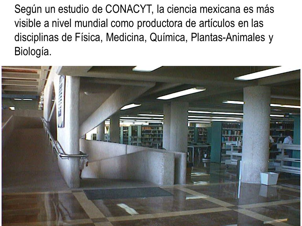 Según un estudio de CONACYT, la ciencia mexicana es más visible a nivel mundial como productora de artículos en las disciplinas de Física, Medicina, Química, Plantas-Animales y Biología.