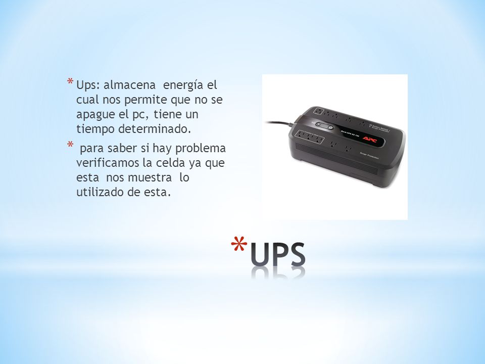 Ups: almacena energía el cual nos permite que no se apague el pc, tiene un tiempo determinado.
