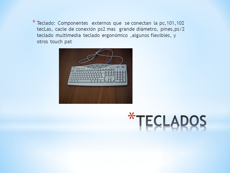 Teclado: Componentes externos que se conectan la pc,101,102 tecLas, cacle de conexión ps2 mas grande diámetro, pines,ps/2 teclado multimedia teclado ergonómico ,algunos flexibles, y otros touch pat