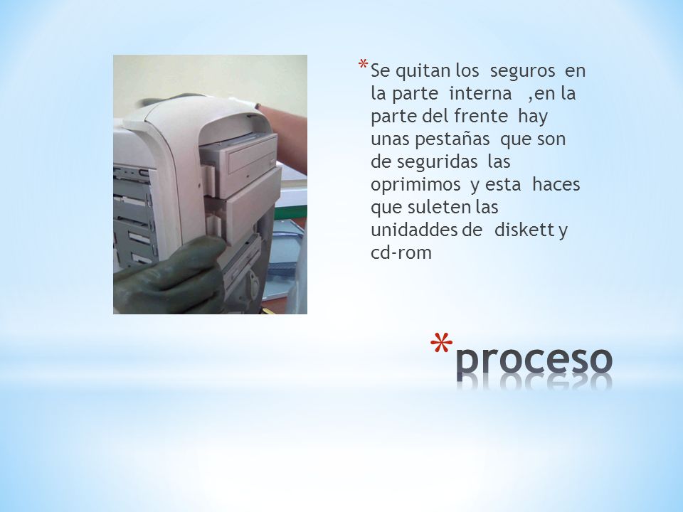 Se quitan los seguros en la parte interna ,en la parte del frente hay unas pestañas que son de seguridas las oprimimos y esta haces que suleten las unidaddes de diskett y cd-rom
